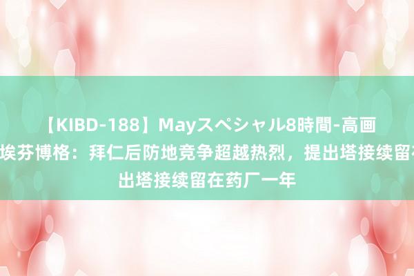 【KIBD-188】Mayスペシャル8時間-高画質-特別編 埃芬博格：拜仁后防地竞争超越热烈，提出塔接续留在药厂一年