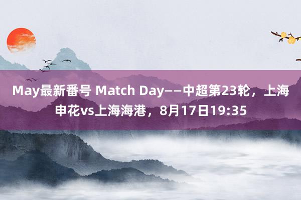 May最新番号 Match Day——中超第23轮，上海申花vs上海海港，<a href=