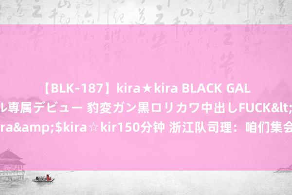 【BLK-187】kira★kira BLACK GAL DEBUT 日焼け黒ギャル専属デビュー 豹変ガン黒ロリカワ中出しFUCK</a>2014-10-19kira☆kira&$kira☆kir150分钟 浙江队司理：咱们集会两年中超第三，期待在亚冠二级联赛展现弘愿