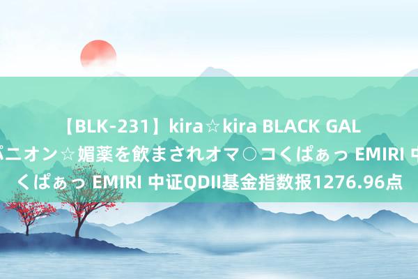 【BLK-231】kira☆kira BLACK GAL 黒ギャル中出し温泉コンパニオン☆媚薬を飲まされオマ○コくぱぁっ EMIRI 中证QDII基金指数报1276.96点