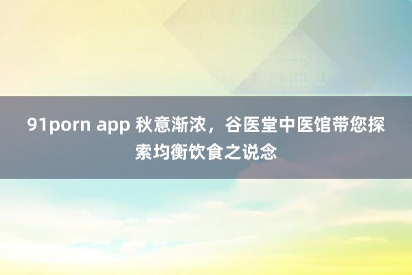 91porn app 秋意渐浓，谷医堂中医馆带您探索均衡饮食之说念