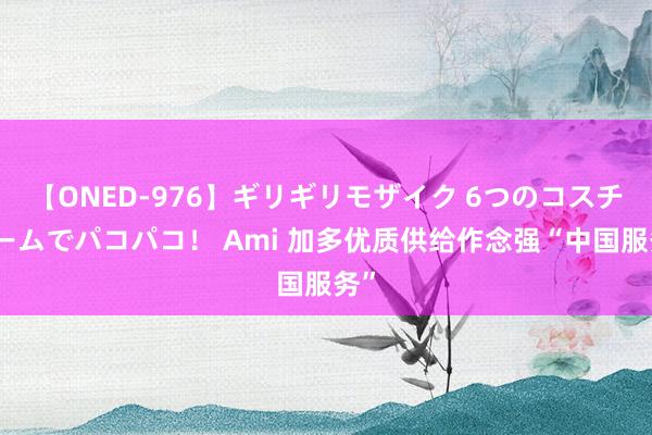 【ONED-976】ギリギリモザイク 6つのコスチュームでパコパコ！ Ami 加多优质供给作念强“中国服务”