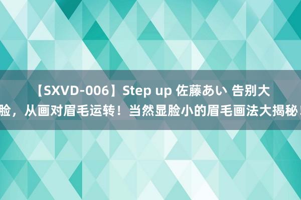 【SXVD-006】Step up 佐藤あい 告别大脸，从画对眉毛运转！当然显脸小的眉毛画法大揭秘！