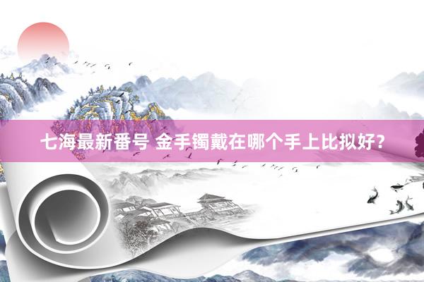 七海最新番号 金手镯戴在哪个手上比拟好？