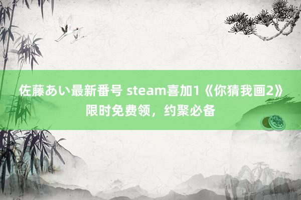 佐藤あい最新番号 steam喜加1《你猜我画2》限时免费领，约聚必备