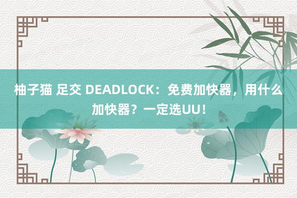 柚子猫 足交 DEADLOCK：免费加快器，用什么加快器？一定选UU！