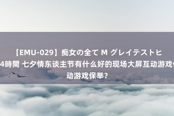 【EMU-029】痴女の全て M グレイテストヒッツ 4時間 七夕情东谈主节有什么好的现场大屏互动游戏保举？