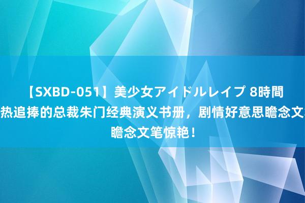 【SXBD-051】美少女アイドルレイプ 8時間 书迷狂热追捧的总裁朱门经典演义书册，剧情好意思瞻念文笔惊艳！