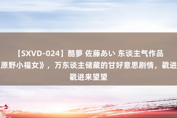 【SXVD-024】酷夢 佐藤あい 东谈主气作品《农家原野小福女》，万东谈主储藏的甘好意思剧情，戳进来望望