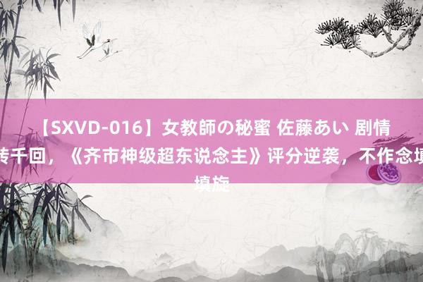 【SXVD-016】女教師の秘蜜 佐藤あい 剧情百转千回，《齐市神级超东说念主》评分逆袭，不作念填旋