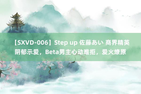 【SXVD-006】Step up 佐藤あい 商界精英阴郁示爱，Beta男主心动难拒，爱火燎原