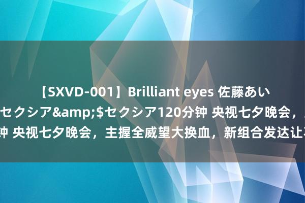 【SXVD-001】Brilliant eyes 佐藤あい</a>2006-11-01セクシア&$セクシア120分钟 央视七夕晚会，主握全威望大换血，新组合发达让不雅众们出乎料思