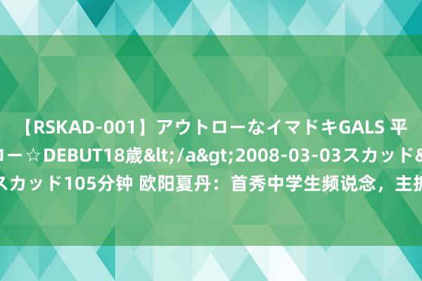 【RSKAD-001】アウトローなイマドキGALS 平成生まれ アウトロー☆DEBUT18歳</a>2008-03-03スカッド&$スカッド105分钟 欧阳夏丹：首秀中学生频说念，主抓《第十届寰宇儿童电视才艺比赛》