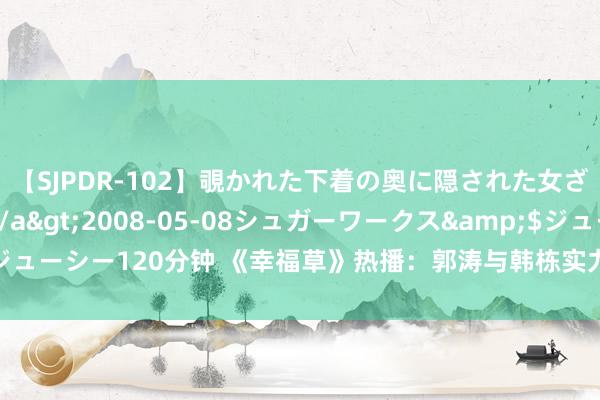 【SJPDR-102】覗かれた下着の奥に隠された女ざかりのエロス</a>2008-05-08シュガーワークス&$ジューシー120分钟 《幸福草》热播：郭涛与韩栋实力演绎年代剧，激发追剧高涨