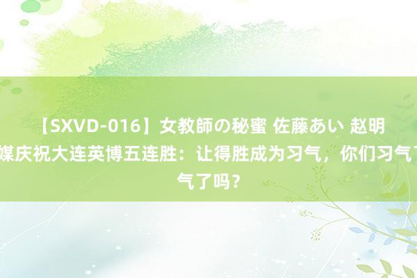 【SXVD-016】女教師の秘蜜 佐藤あい 赵明剑社媒庆祝大连英博五连胜：让得胜成为习气，你们习气了吗？