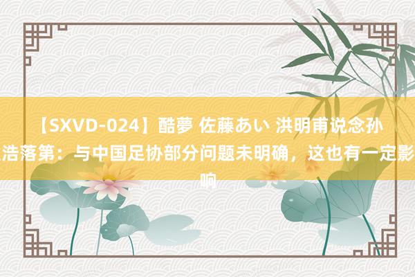 【SXVD-024】酷夢 佐藤あい 洪明甫说念孙准浩落第：与中国足协部分问题未明确，这也有一定影响