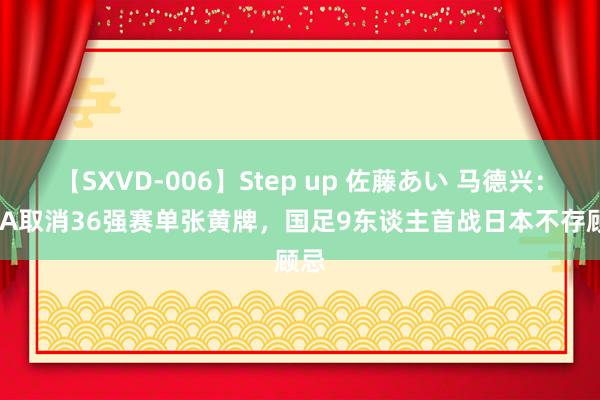 【SXVD-006】Step up 佐藤あい 马德兴：FIFA取消36强赛单张黄牌，国足9东谈主首战日本不存顾忌