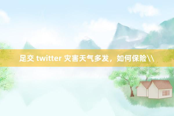 足交 twitter 灾害天气多发，如何保险\