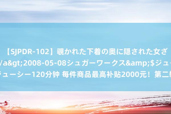 【SJPDR-102】覗かれた下着の奥に隠された女ざかりのエロス</a>2008-05-08シュガーワークス&$ジューシー120分钟 每件商品最高补贴2000元！第二轮家电以旧换新实施详情发布