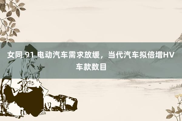 女同 91 电动汽车需求放缓，当代汽车拟倍增HV车款数目