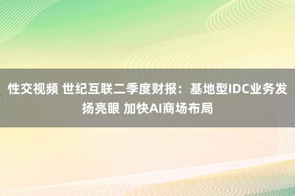 性交视频 世纪互联二季度财报：基地型IDC业务发扬亮眼 加快AI商场布局