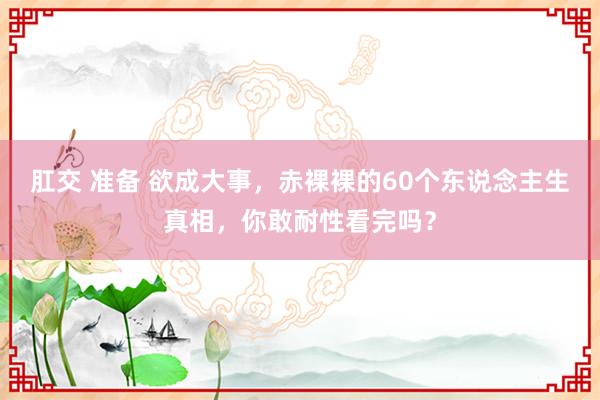 肛交 准备 欲成大事，赤裸裸的60个东说念主生真相，你敢耐性看完吗？