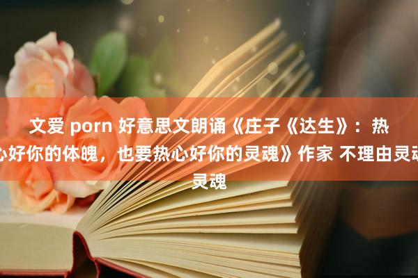 文爱 porn 好意思文朗诵《庄子《达生》：热心好你的体魄，也要热心好你的灵魂》作家 不理由灵魂