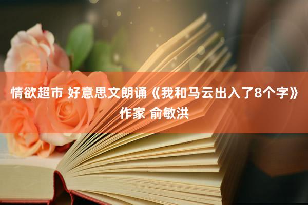 情欲超市 好意思文朗诵《我和马云出入了8个字》作家 俞敏洪