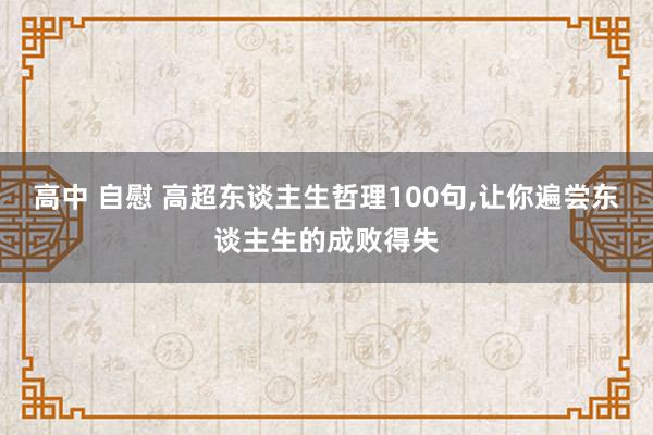 高中 自慰 高超东谈主生哲理100句，让你遍尝东谈主生的成败得失