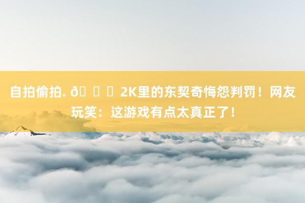 自拍偷拍. 😂2K里的东契奇悔怨判罚！网友玩笑：这游戏有点太真正了！