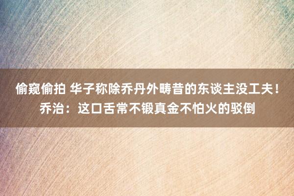 偷窥偷拍 华子称除乔丹外畴昔的东谈主没工夫！乔治：这口舌常不锻真金不怕火的驳倒