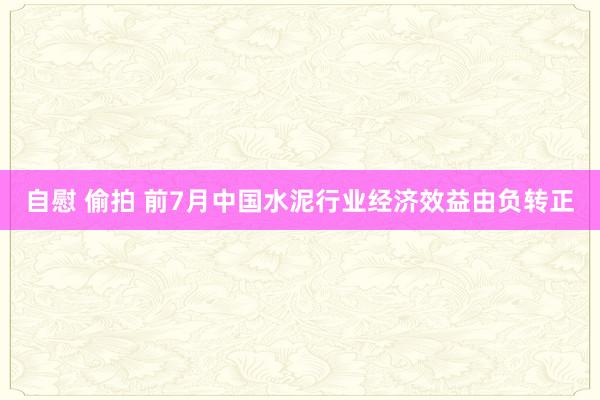 自慰 偷拍 前7月中国水泥行业经济效益由负转正