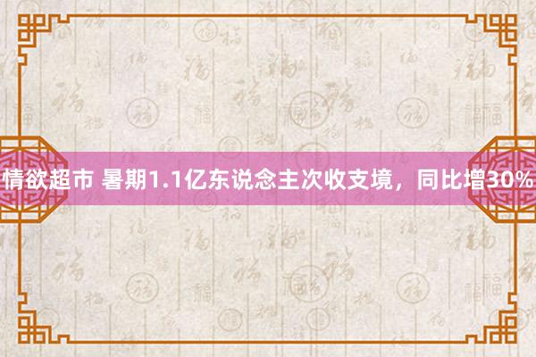 情欲超市 暑期1.1亿东说念主次收支境，同比增30%