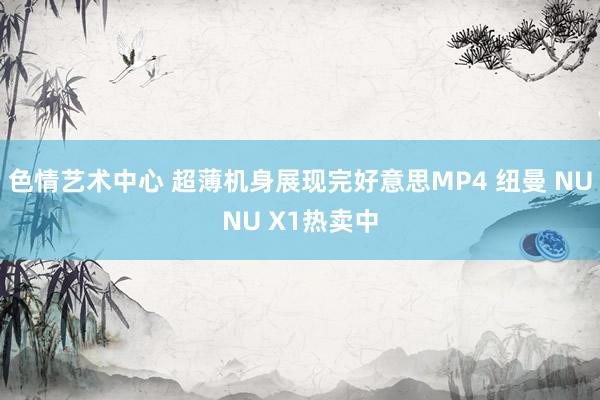 色情艺术中心 超薄机身展现完好意思MP4 纽曼 NUNU X1热卖中