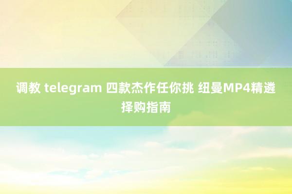 调教 telegram 四款杰作任你挑 纽曼MP4精遴择购指南