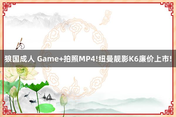 狼国成人 Game+拍照MP4!纽曼靓影K6廉价上市!