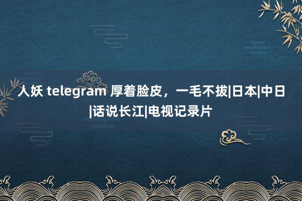 人妖 telegram 厚着脸皮，一毛不拔|日本|中日|话说长江|电视记录片