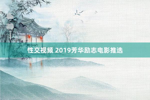 性交视频 2019芳华励志电影推选