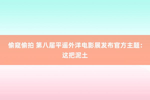 偷窥偷拍 第八届平遥外洋电影展发布官方主题：这把泥土