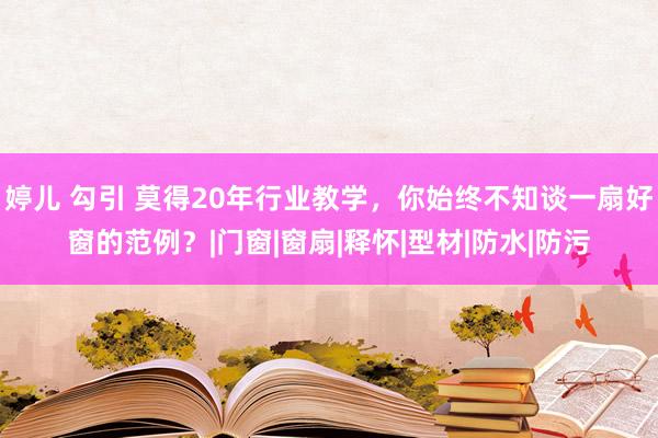 婷儿 勾引 莫得20年行业教学，你始终不知谈一扇好窗的范例？|门窗|窗扇|释怀|型材|防水|防污