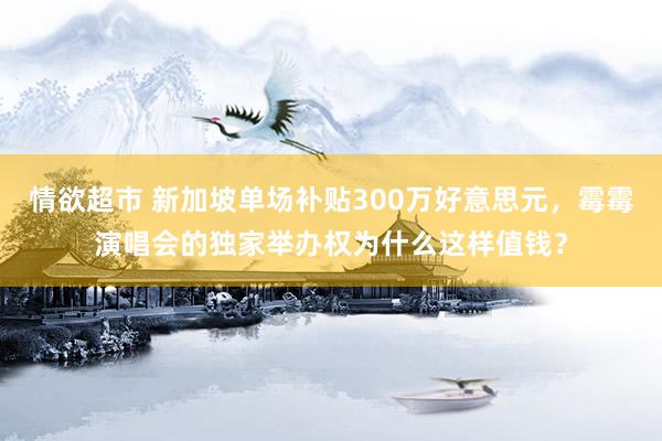 情欲超市 新加坡单场补贴300万好意思元，霉霉演唱会的独家举办权为什么这样值钱？