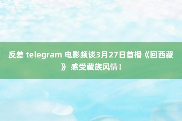 反差 telegram 电影频谈3月27日首播《回西藏》 感受藏族风情！