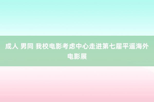 成人 男同 我校电影考虑中心走进第七届平遥海外电影展