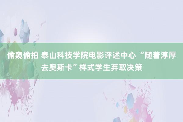 偷窥偷拍 泰山科技学院电影评述中心 “随着淳厚去奥斯卡”样式学生弃取决策