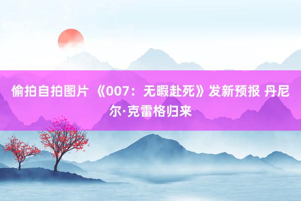 偷拍自拍图片 《007：无暇赴死》发新预报 丹尼尔·克雷格归来