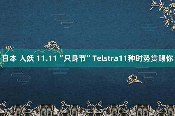 日本 人妖 11.11“只身节”Telstra11种时势赏赐你