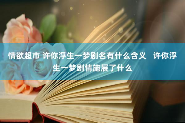 情欲超市 许你浮生一梦剧名有什么含义   许你浮生一梦剧情施展了什么