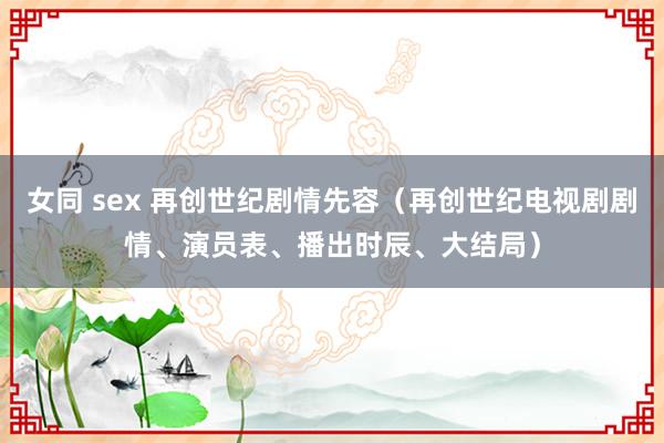 女同 sex 再创世纪剧情先容（再创世纪电视剧剧情、演员表、播出时辰、大结局）