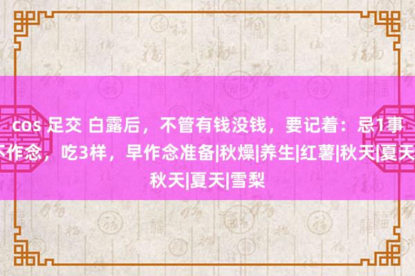 cos 足交 白露后，不管有钱没钱，要记着：忌1事，2不作念，吃3样，早作念准备|秋燥|养生|红薯|秋天|夏天|雪梨