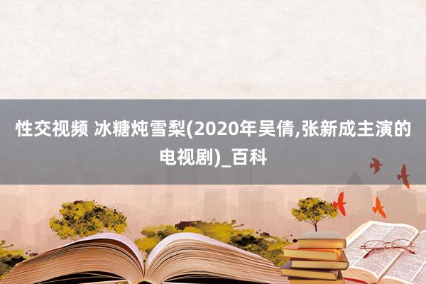 性交视频 冰糖炖雪梨(2020年吴倩，张新成主演的电视剧)_百科